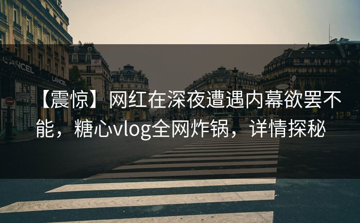 【震惊】网红在深夜遭遇内幕欲罢不能，糖心vlog全网炸锅，详情探秘