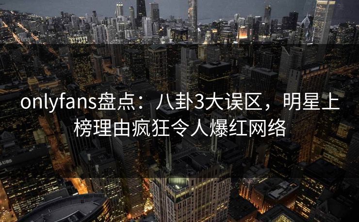 onlyfans盘点：八卦3大误区，明星上榜理由疯狂令人爆红网络