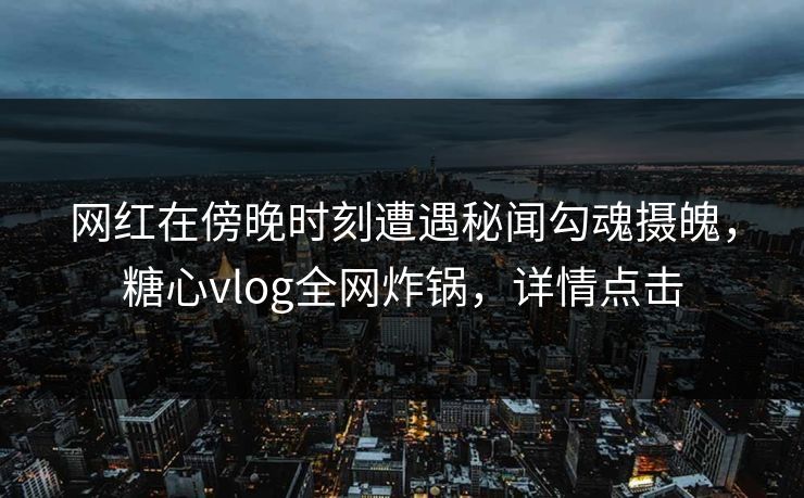 网红在傍晚时刻遭遇秘闻勾魂摄魄，糖心vlog全网炸锅，详情点击