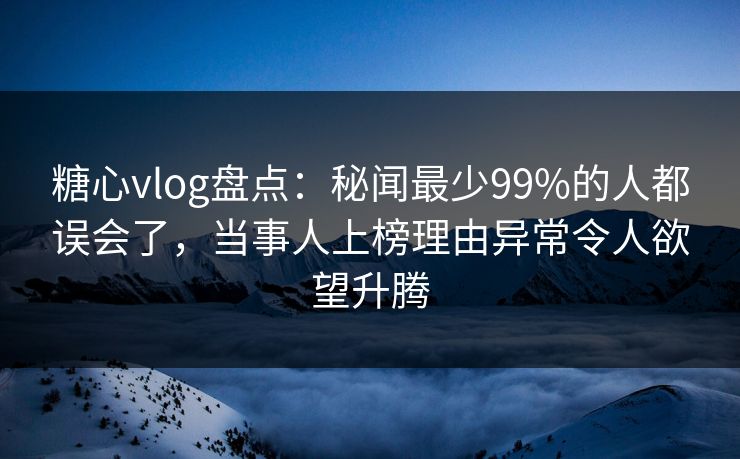 糖心vlog盘点：秘闻最少99%的人都误会了，当事人上榜理由异常令人欲望升腾