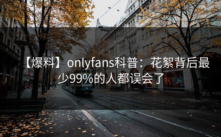 【爆料】onlyfans科普：花絮背后最少99%的人都误会了