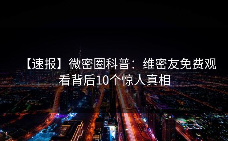 【速报】微密圈科普：维密友免费观看背后10个惊人真相
