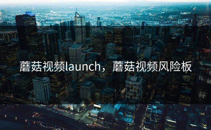 蘑菇视频launch，蘑菇视频风险板