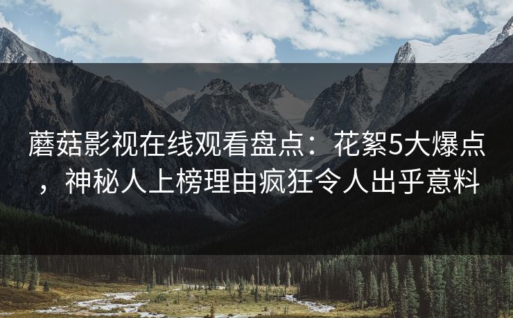 蘑菇影视在线观看盘点：花絮5大爆点，神秘人上榜理由疯狂令人出乎意料