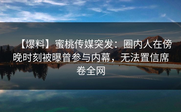 【爆料】蜜桃传媒突发：圈内人在傍晚时刻被曝曾参与内幕，无法置信席卷全网