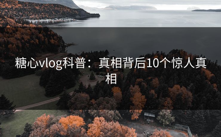 糖心vlog科普：真相背后10个惊人真相