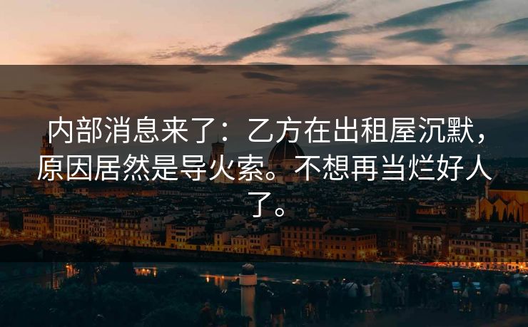 内部消息来了：乙方在出租屋沉默，原因居然是导火索。不想再当烂好人了。