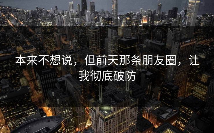 本来不想说，但前天那条朋友圈，让我彻底破防