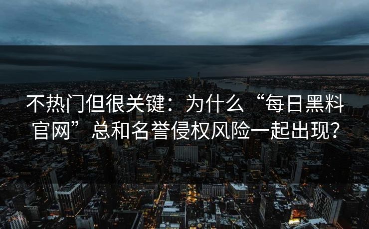 不热门但很关键：为什么“每日黑料官网”总和名誉侵权风险一起出现？
