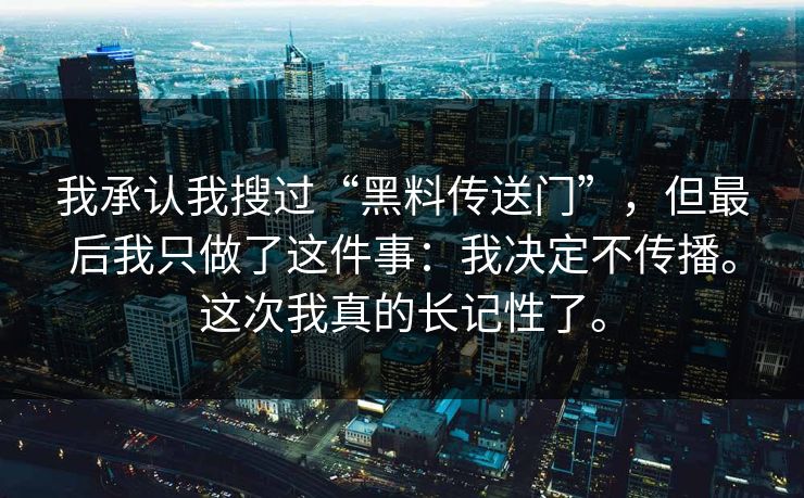 我承认我搜过“黑料传送门”，但最后我只做了这件事：我决定不传播。这次我真的长记性了。