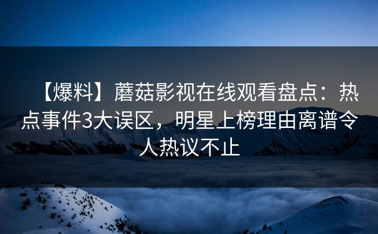 【爆料】蘑菇影视在线观看盘点：热点事件3大误区，明星上榜理由离谱令人热议不止