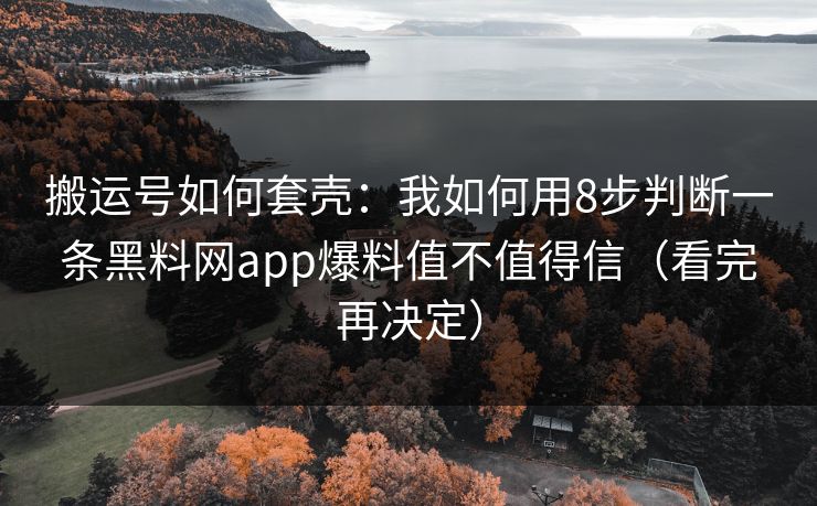 搬运号如何套壳：我如何用8步判断一条黑料网app爆料值不值得信（看完再决定）