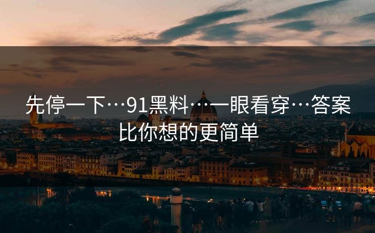 先停一下…91黑料…一眼看穿…答案比你想的更简单