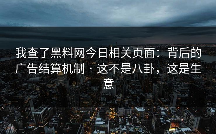 我查了黑料网今日相关页面：背后的广告结算机制 · 这不是八卦，这是生意