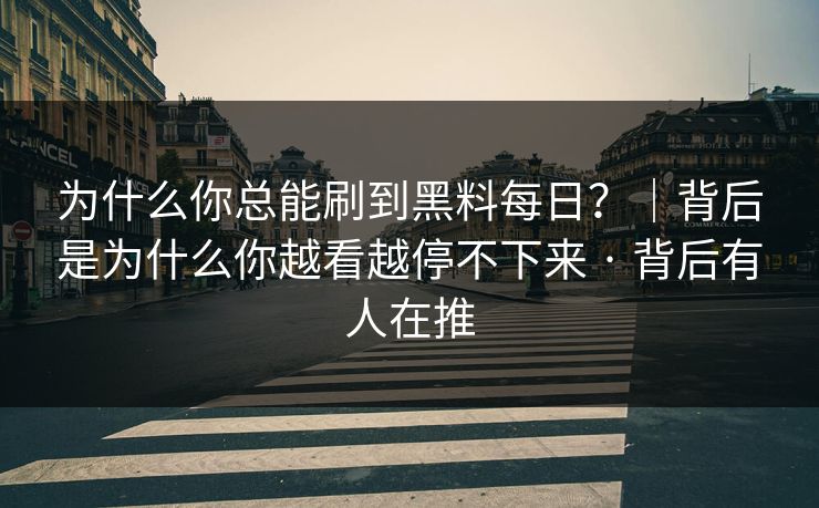 为什么你总能刷到黑料每日？｜背后是为什么你越看越停不下来 · 背后有人在推