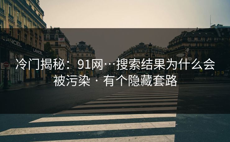 冷门揭秘：91网…搜索结果为什么会被污染 · 有个隐藏套路