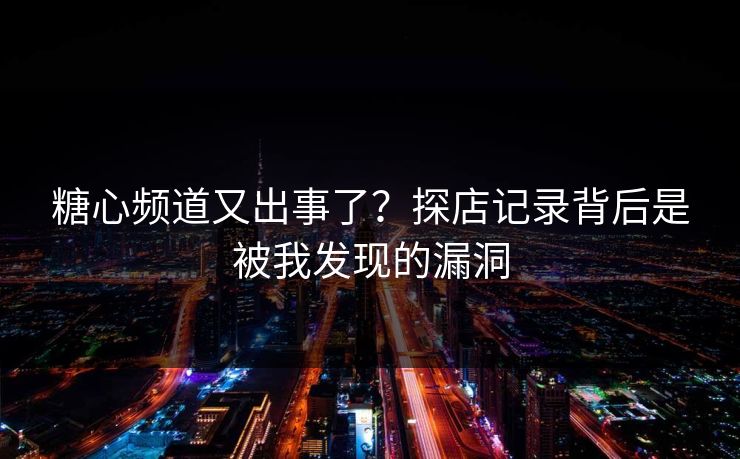 糖心频道又出事了？探店记录背后是被我发现的漏洞