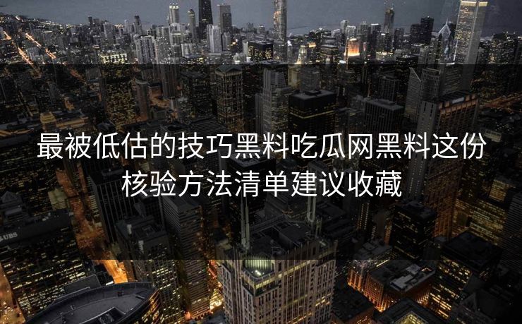 最被低估的技巧黑料吃瓜网黑料这份核验方法清单建议收藏