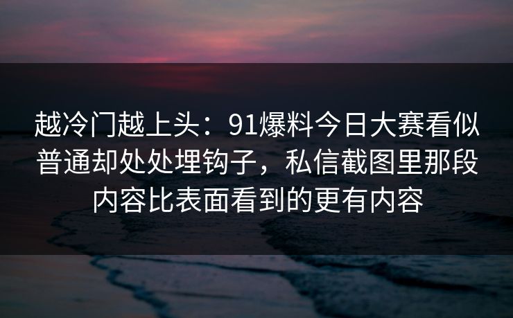 越冷门越上头：91爆料今日大赛看似普通却处处埋钩子，私信截图里那段内容比表面看到的更有内容