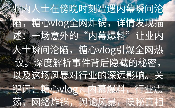 业内人士在傍晚时刻遭遇内幕瞬间沦陷，糖心vlog全网炸锅，详情发现描述：一场意外的“内幕爆料”让业内人士瞬间沦陷，糖心vlog引爆全网热议。深度解析事件背后隐藏的秘密，以及这场风暴对行业的深远影响。关键词：糖心vlog，内幕爆料，行业震荡，网络炸锅，舆论风暴，隐秘真相