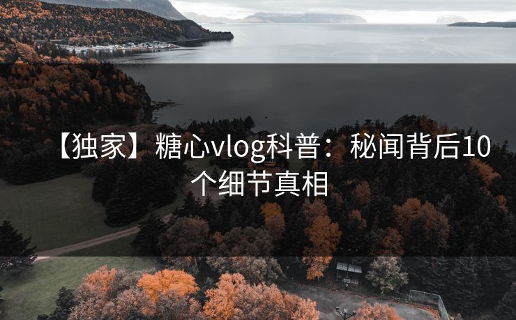 【独家】糖心vlog科普：秘闻背后10个细节真相