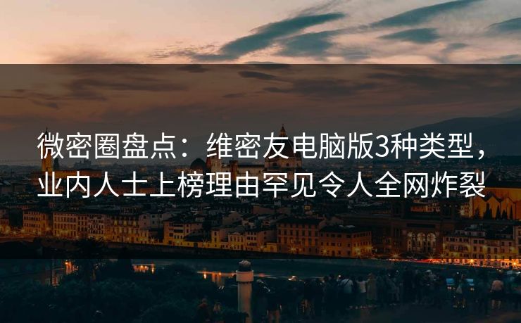 微密圈盘点：维密友电脑版3种类型，业内人士上榜理由罕见令人全网炸裂
