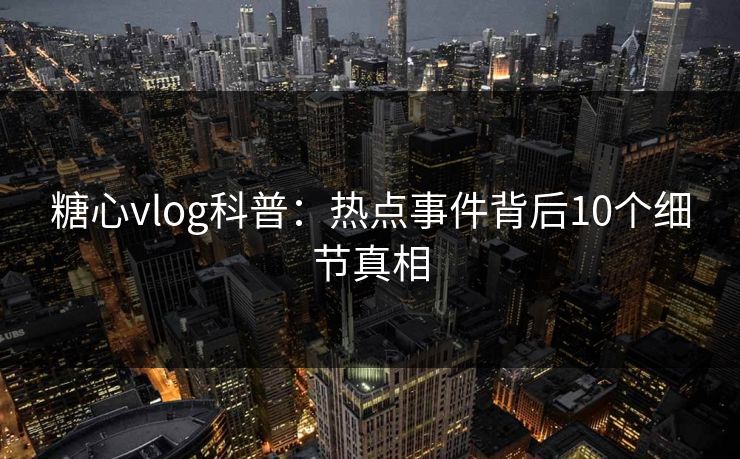糖心vlog科普：热点事件背后10个细节真相