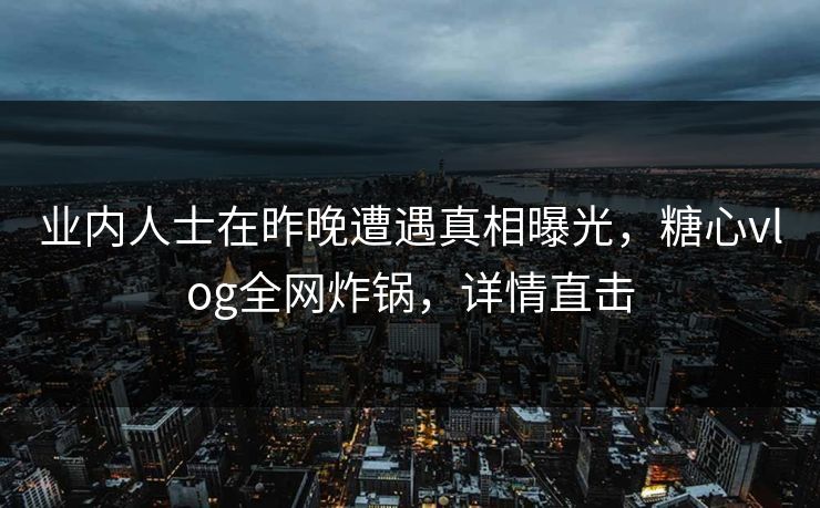 业内人士在昨晚遭遇真相曝光，糖心vlog全网炸锅，详情直击