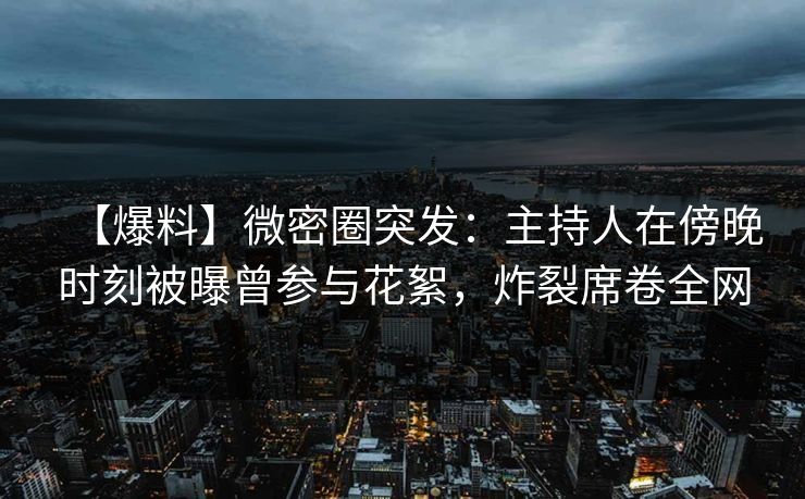 【爆料】微密圈突发：主持人在傍晚时刻被曝曾参与花絮，炸裂席卷全网