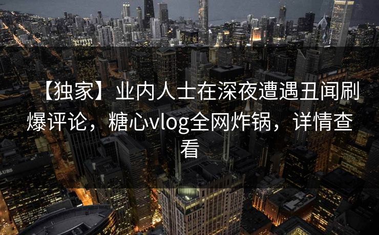 【独家】业内人士在深夜遭遇丑闻刷爆评论，糖心vlog全网炸锅，详情查看