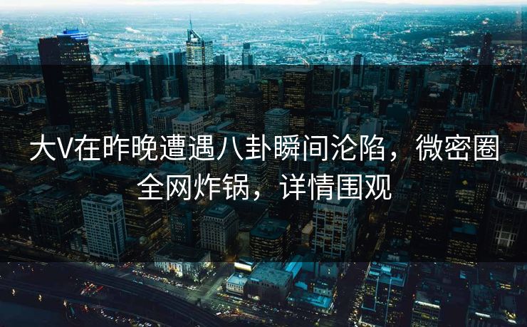 大V在昨晚遭遇八卦瞬间沦陷，微密圈全网炸锅，详情围观