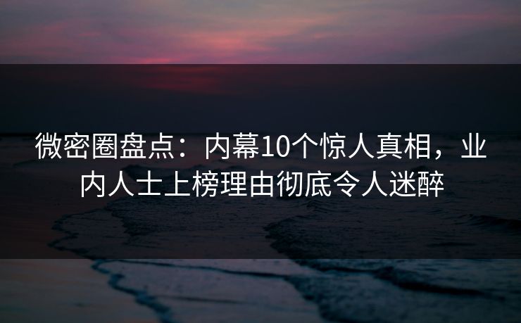 微密圈盘点：内幕10个惊人真相，业内人士上榜理由彻底令人迷醉