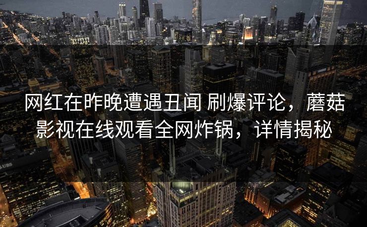 网红在昨晚遭遇丑闻 刷爆评论，蘑菇影视在线观看全网炸锅，详情揭秘
