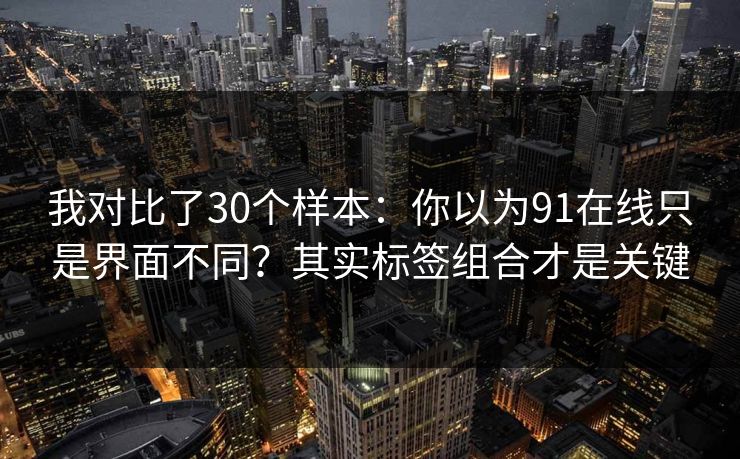 我对比了30个样本：你以为91在线只是界面不同？其实标签组合才是关键