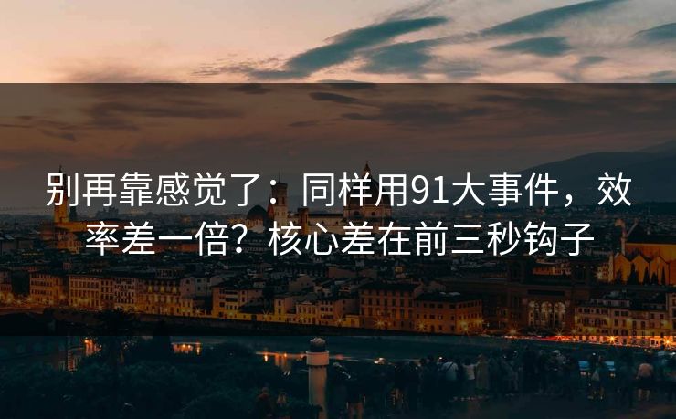 别再靠感觉了：同样用91大事件，效率差一倍？核心差在前三秒钩子