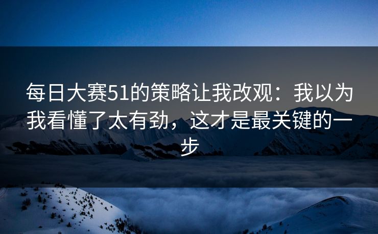 每日大赛51的策略让我改观：我以为我看懂了太有劲，这才是最关键的一步