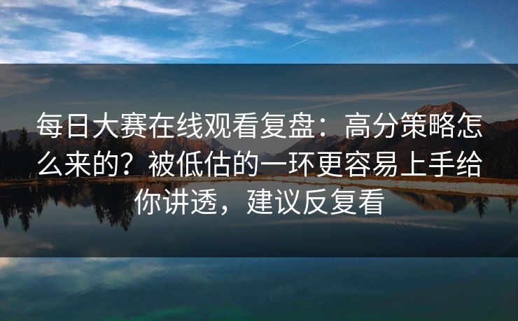 每日大赛在线观看复盘：高分策略怎么来的？被低估的一环更容易上手给你讲透，建议反复看