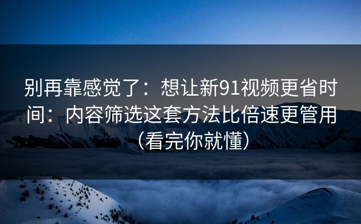 别再靠感觉了：想让新91视频更省时间：内容筛选这套方法比倍速更管用（看完你就懂）